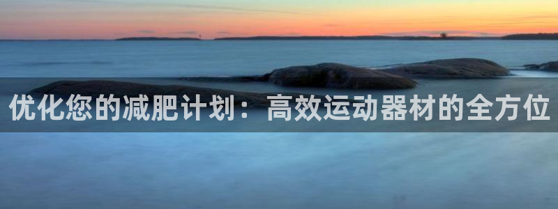 意昂体育4平台假的吗是真的吗：优化您的减肥计划：高效