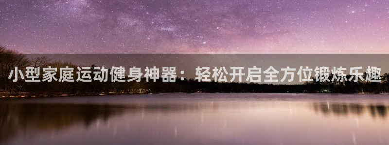 意昂体育4注册：小型家庭运动健身神器：轻松开启全方位