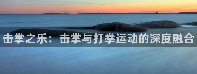意昂4娱乐40996：击掌之乐：击掌与打拳运动的深度