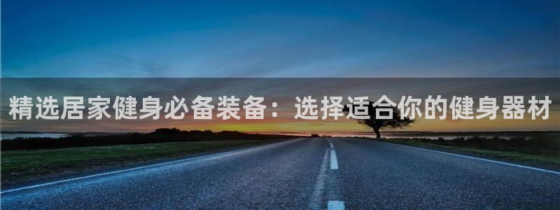 意昂4代理：精选居家健身必备装备：选择适合你的健身器材