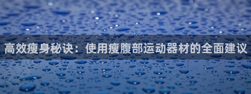 意昂体育4招商电话是多少号码：高效瘦身秘诀：使用瘦腹