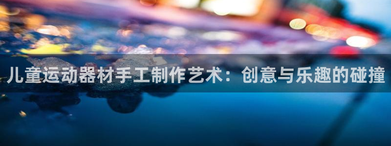 意昂4神州：儿童运动器材手工制作艺术：创意与乐趣的碰撞