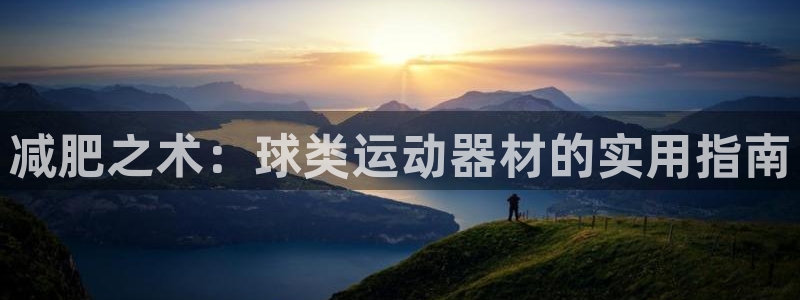 意昂4集团官网首页：减肥之术：球类运动器材的实用指南