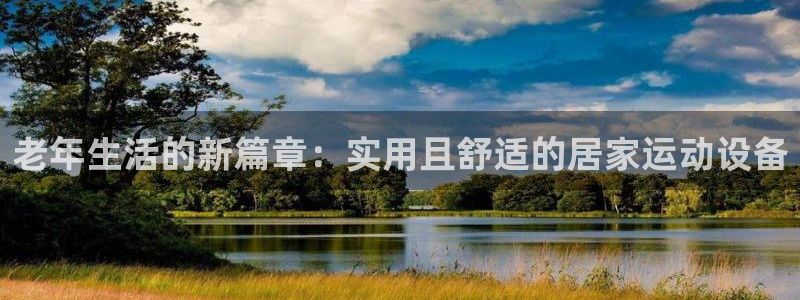 意昂4娱乐网站：老年生活的新篇章：实用且舒适的居家运动设备