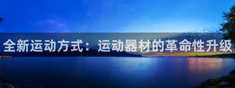 意昂4娱乐网站：全新运动方式：运动器材的革命性升级