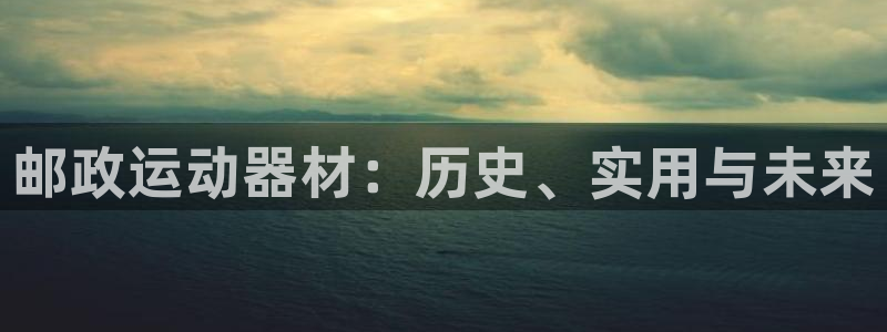 海南意昂体育4：邮政运动器材：历史、实用与未来