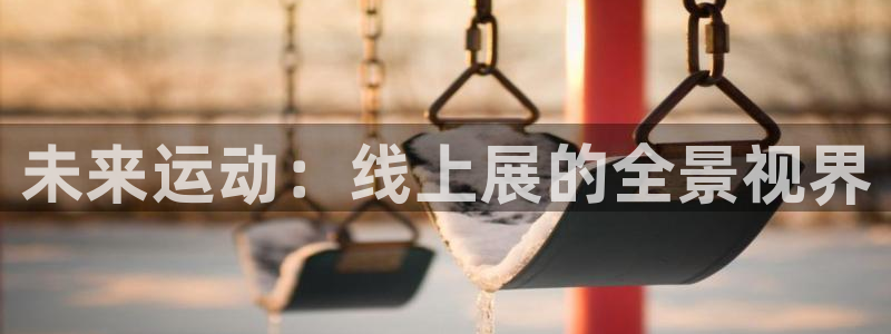 意昂集团官网：未来运动：线上展的全景视界
