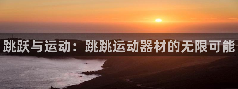 意昂体育4招商电话是多少：跳跃与运动：跳跳运动器材的无限可能