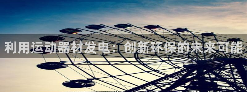 意昂体育4平台注册要钱吗：利用运动器材发电：创新环保的未来可