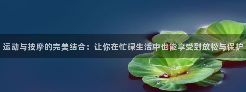 意昂4娱乐平台：运动与按摩的完美结合：让你在忙碌生活中也能享