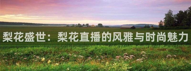 说球帝nba直播在线观看：梨花盛世：梨花直播的风雅与时尚魅力