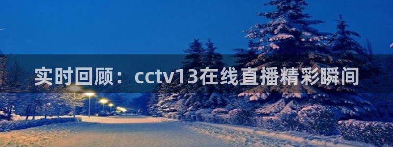 篮球直播说球帝：实时回顾：cctv13在线直播精彩瞬间